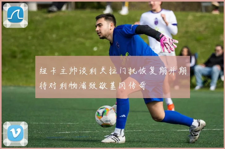纽卡主帅谈利夫拉门托恢复期并期待对利物浦致敬基冈传奇