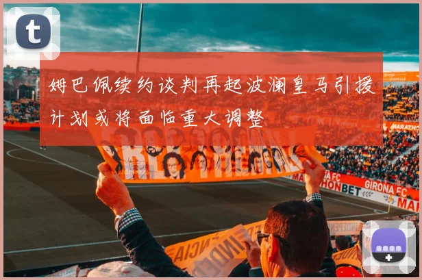 姆巴佩续约谈判再起波澜皇马引援计划或将面临重大调整