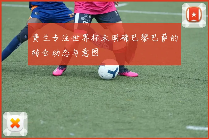 费兰专注世界杯未明确巴黎巴萨的转会动态与意图